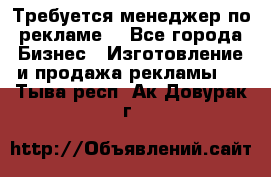 Требуется менеджер по рекламе! - Все города Бизнес » Изготовление и продажа рекламы   . Тыва респ.,Ак-Довурак г.